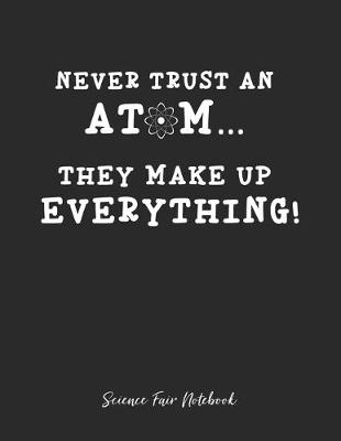 Book cover for Never Trust An Atom They Make Up Everything Science Fair Notebook