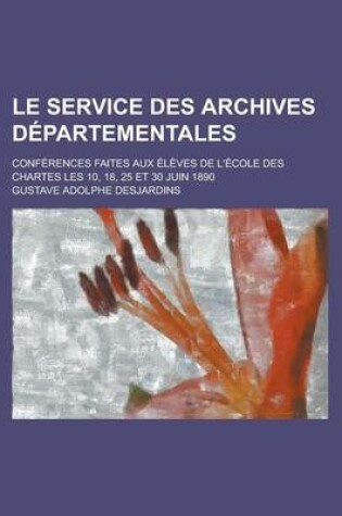 Cover of Le Service Des Archives Departementales; Conferences Faites Aux Eleves de L'Ecole Des Chartes Les 10, 18, 25 Et 30 Juin 1890