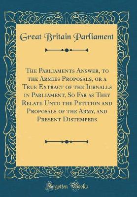 Book cover for The Parliaments Answer, to the Armies Proposals, or a True Extract of the Iurnalls in Parliament, So Far as They Relate Unto the Petition and Proposals of the Army, and Present Distempers (Classic Reprint)