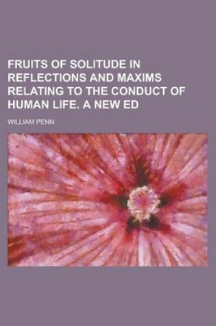 Cover of Fruits of Solitude in Reflections and Maxims Relating to the Conduct of Human Life. a New Ed