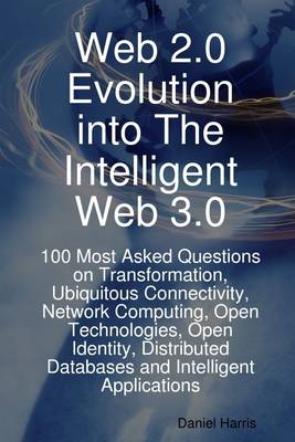 Book cover for Web 2.0 Evolution Into the Intelligent Web 3.0: 100 Most Asked Questions On Transformation, Ubiquitous Connectivity, Network Computing, Open Technologies, Open Identity, Distributed Databases and Intelligent Applications