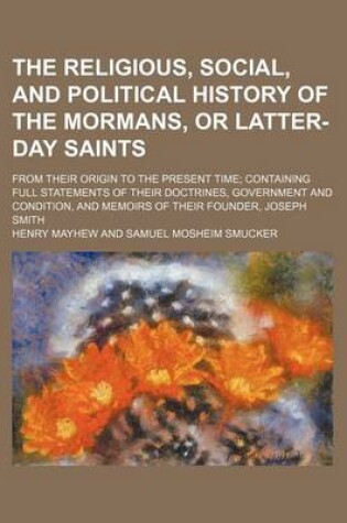 Cover of The Religious, Social, and Political History of the Mormans, or Latter-Day Saints; From Their Origin to the Present Time Containing Full Statements of Their Doctrines, Government and Condition, and Memoirs of Their Founder, Joseph Smith