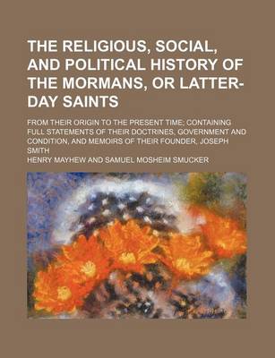 Book cover for The Religious, Social, and Political History of the Mormans, or Latter-Day Saints; From Their Origin to the Present Time Containing Full Statements of Their Doctrines, Government and Condition, and Memoirs of Their Founder, Joseph Smith