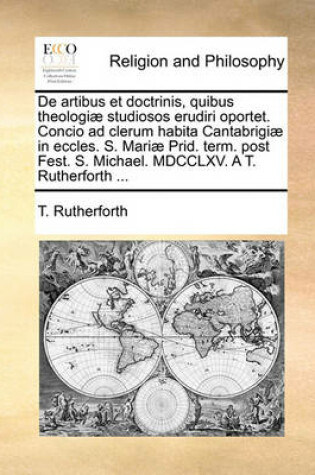 Cover of de Artibus Et Doctrinis, Quibus Theologiae Studiosos Erudiri Oportet. Concio Ad Clerum Habita Cantabrigiae in Eccles. S. Mariae Prid. Term. Post Fest. S. Michael. MDCCLXV. a T. Rutherforth ...