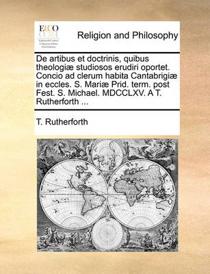 Book cover for de Artibus Et Doctrinis, Quibus Theologiae Studiosos Erudiri Oportet. Concio Ad Clerum Habita Cantabrigiae in Eccles. S. Mariae Prid. Term. Post Fest. S. Michael. MDCCLXV. a T. Rutherforth ...