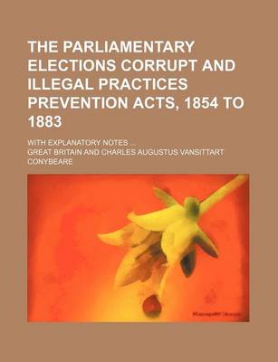 Book cover for The Parliamentary Elections Corrupt and Illegal Practices Prevention Acts, 1854 to 1883; With Explanatory Notes