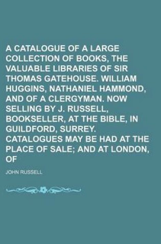 Cover of A Catalogue of a Large Collection of Books, Including the Valuable Libraries of Sir Thomas Gatehouse. William Huggins, Nathaniel Hammond, and of a Clergyman. Now Selling by J. Russell, Bookseller, at the Bible, in Guildford, Surrey. Catalogues May Be