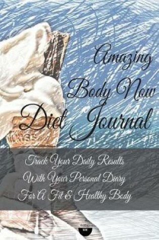 Cover of Amazing Body Now Diet Journal Track Your Daily Results with Your Personal Diary for a Fit & Healthy Bod
