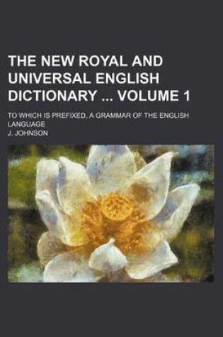 Cover of The New Royal and Universal English Dictionary Volume 1; To Which Is Prefixed, a Grammar of the English Language