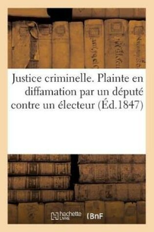 Cover of Justice Criminelle. Plainte En Diffamation Par Un Depute Contre Un Electeur