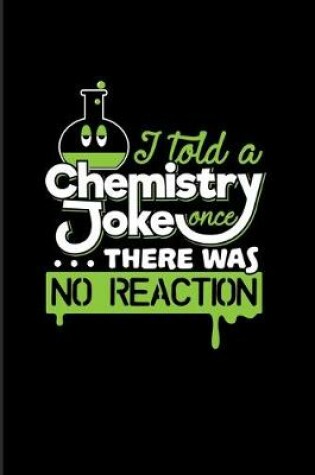 Cover of I Told A Chemistry Joke Once... There Was No Reaction