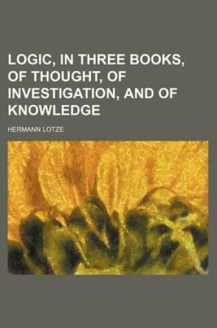 Cover of Logic, in Three Books, of Thought, of Investigation, and of Knowledge