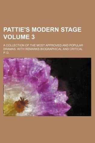 Cover of Pattie's Modern Stage Volume 3; A Collection of the Most Approved and Popular Dramas. with Remarks Biographical and Critical