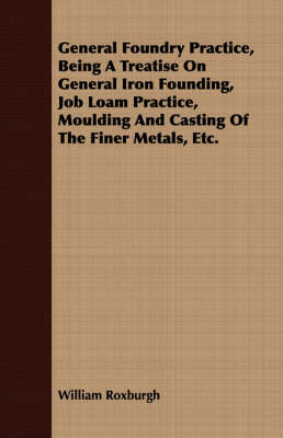 Book cover for General Foundry Practice, Being A Treatise On General Iron Founding, Job Loam Practice, Moulding And Casting Of The Finer Metals, Etc.