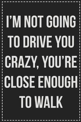 Book cover for I'm Not Going to Drive You Crazy, You're Close Enough to Walk