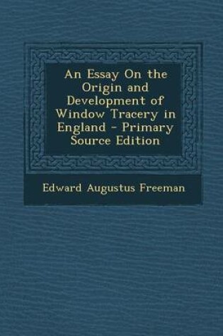 Cover of An Essay on the Origin and Development of Window Tracery in England - Primary Source Edition