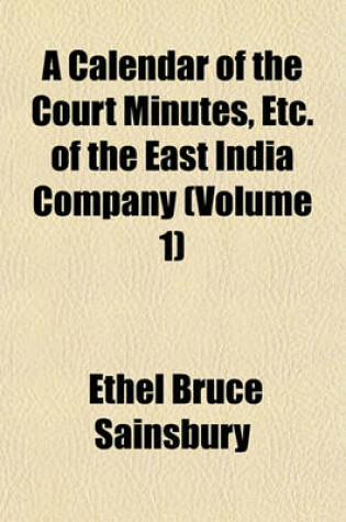 Cover of A Calendar of the Court Minutes, Etc. of the East India Company (Volume 1)