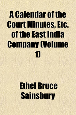 Book cover for A Calendar of the Court Minutes, Etc. of the East India Company (Volume 1)