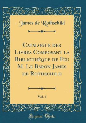 Book cover for Catalogue des Livres Composant la Bibliothèque de Feu M. Le Baron James de Rothschild, Vol. 1 (Classic Reprint)