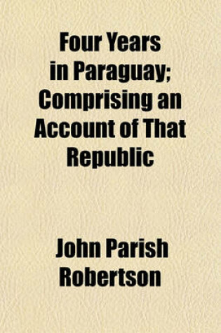 Cover of Four Years in Paraguay; Comprising an Account of That Republic