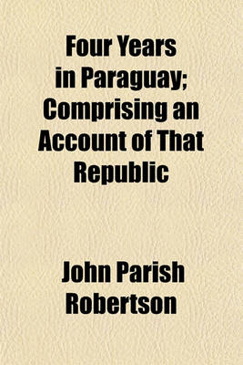 Book cover for Four Years in Paraguay; Comprising an Account of That Republic