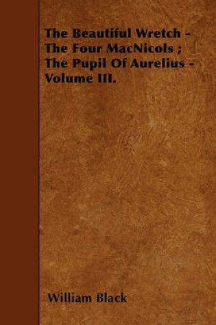 Cover of The Beautiful Wretch - The Four MacNicols; The Pupil Of Aurelius - Volume III.