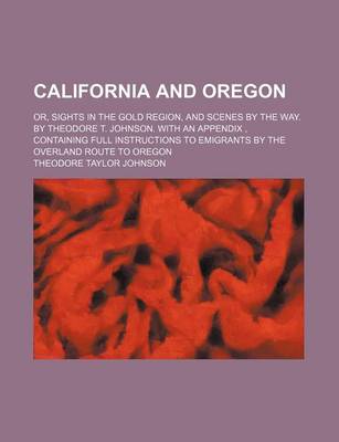 Book cover for California and Oregon; Or, Sights in the Gold Region, and Scenes by the Way. by Theodore T. Johnson. with an Appendix, Containing Full Instructions to Emigrants by the Overland Route to Oregon