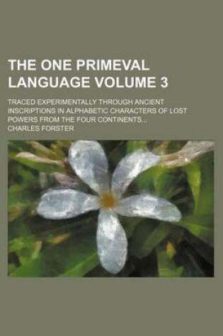 Cover of The One Primeval Language Volume 3; Traced Experimentally Through Ancient Inscriptions in Alphabetic Characters of Lost Powers from the Four Continents