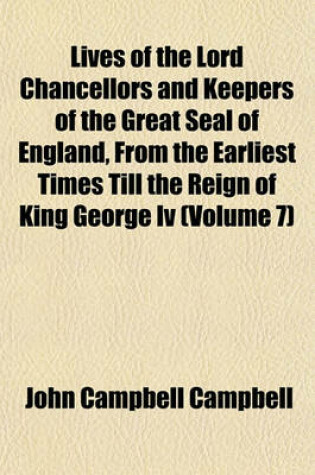 Cover of Lives of the Lord Chancellors and Keepers of the Great Seal of England, from the Earliest Times Till the Reign of King George IV (Volume 7)