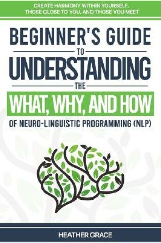 Cover of Beginner's Guide to Understanding the What, Why, and How of Neuro-Linguistic Programming (NLP)