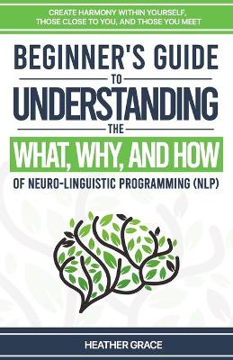 Book cover for Beginner's Guide to Understanding the What, Why, and How of Neuro-Linguistic Programming (NLP)