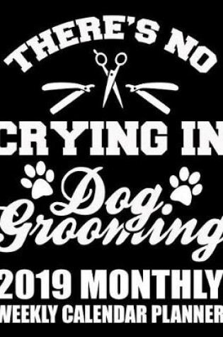 Cover of There's No Crying in Dog Grooming 2019 Monthly Weekly Calendar Planner