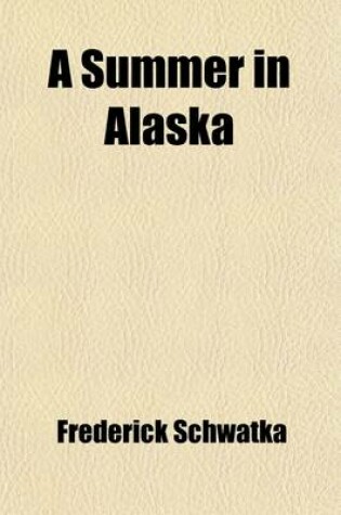 Cover of A Summer in Alaska; A Popular Account of the Travels of an Alaska Exploring Expedition Along the Great Yukon River, from Its Source to Its Mouth, in the British North-West Territory, and in the Territory of Alaska