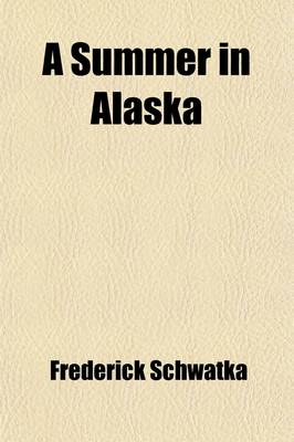 Book cover for A Summer in Alaska; A Popular Account of the Travels of an Alaska Exploring Expedition Along the Great Yukon River, from Its Source to Its Mouth, in the British North-West Territory, and in the Territory of Alaska