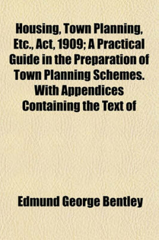 Cover of Housing, Town Planning, Etc., ACT, 1909; A Practical Guide in the Preparation of Town Planning Schemes. with Appendices Containing the Text of