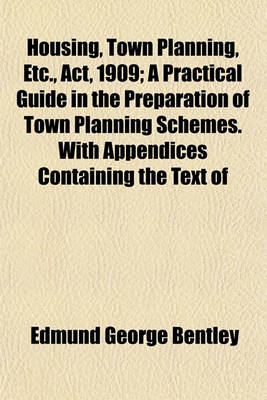 Book cover for Housing, Town Planning, Etc., ACT, 1909; A Practical Guide in the Preparation of Town Planning Schemes. with Appendices Containing the Text of