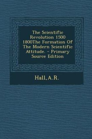 Cover of The Scientific Revolution 1500 1800the Formation of the Modern Scientific Attitude. - Primary Source Edition
