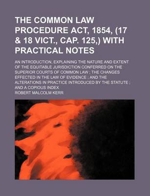 Book cover for The Common Law Procedure ACT, 1854, (17 & 18 Vict., Cap. 125, ) with Practical Notes; An Introduction, Explaining the Nature and Extent of the Equitable Jurisdiction Conferred on the Superior Courts of Common Law the Changes Effected in