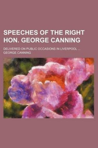 Cover of Speeches of the Right Hon. George Canning; Delivered on Public Occasions in Liverpool