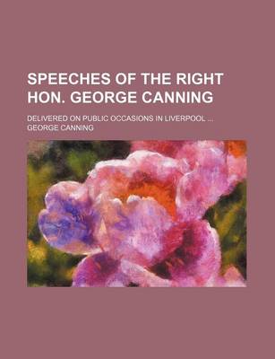 Book cover for Speeches of the Right Hon. George Canning; Delivered on Public Occasions in Liverpool