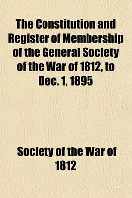 Book cover for The Constitution and Register of Membership of the General Society of the War of 1812, to Dec. 1, 1895