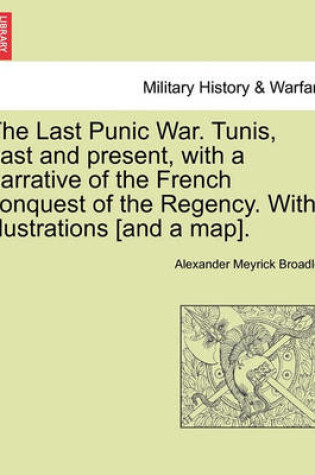 Cover of The Last Punic War. Tunis, Past and Present, with a Narrative of the French Conquest of the Regency. with Illustrations [And a Map]. Vol. I