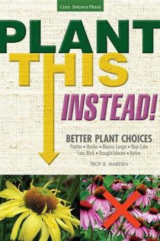 Cover of Plant This Instead!: Better Plant Choices * Prettier * Hardier * Blooms Longer * New Colors * Less Work * Drought-Tolerant * Native