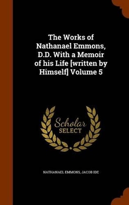 Book cover for The Works of Nathanael Emmons, D.D. with a Memoir of His Life [Written by Himself] Volume 5