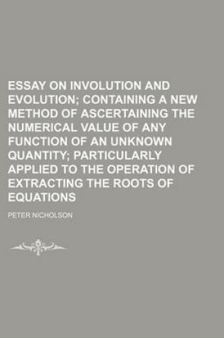 Cover of Essay on Involution and Evolution; Containing a New Method of Ascertaining the Numerical Value of Any Function of an Unknown Quantity Particularly Applied to the Operation of Extracting the Roots of Equations