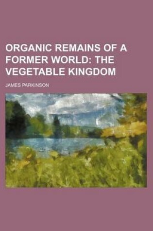 Cover of Organic Remains of a Former World; The Vegetable Kingdom