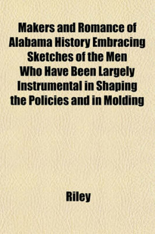 Cover of Makers and Romance of Alabama History Embracing Sketches of the Men Who Have Been Largely Instrumental in Shaping the Policies and in Molding