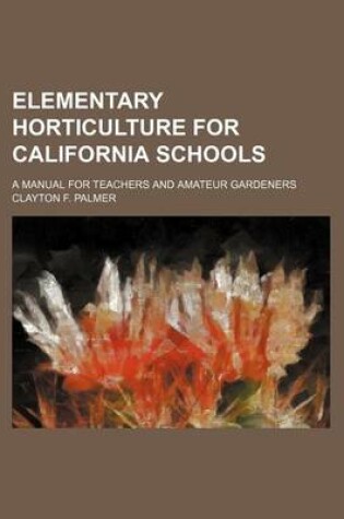 Cover of Elementary Horticulture for California Schools; A Manual for Teachers and Amateur Gardeners