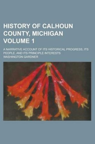 Cover of History of Calhoun County, Michigan; A Narrative Account of Its Historical Progress, Its People, and Its Principle Interests Volume 1