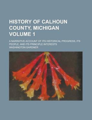 Book cover for History of Calhoun County, Michigan; A Narrative Account of Its Historical Progress, Its People, and Its Principle Interests Volume 1